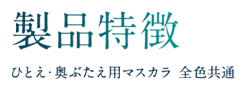 製品特徴 ひとえ・奥ぶたえ用マスカラ 全色共通