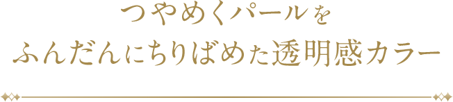 つやめくパールをふんだんにちりばめた透明感カラー