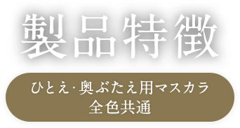 製品特徴 ひとえ・奥ぶたえ用マスカラ 全色共通