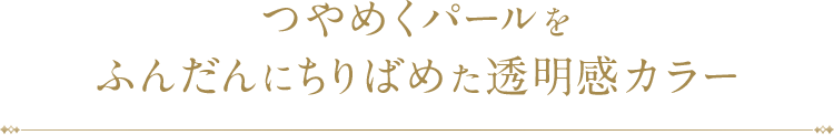 つやめくパールをふんだんにちりばめた透明感カラー