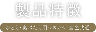 製品特徴 ひとえ・奥ぶたえ用マスカラ 全色共通