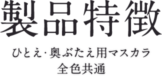 製品特徴 ひとえ・奥ぶたえ用マスカラ 全色共通